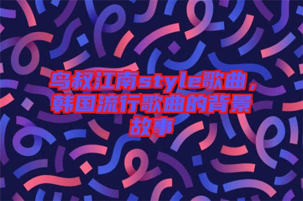 鳥叔江南style歌曲,韓國流行歌曲的背景故事