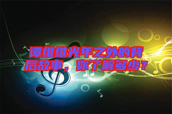 譚維維光年之外的背后故事，你了解多少？