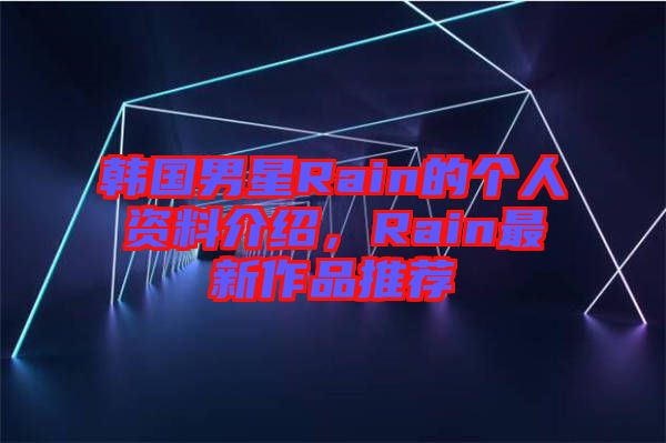 韓國男星Rain的個人資料介紹，Rain最新作品推薦