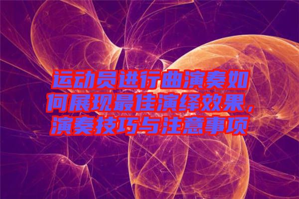 運(yùn)動(dòng)員進(jìn)行曲演奏如何展現(xiàn)最佳演繹效果,演奏技巧與注意事項(xiàng)
