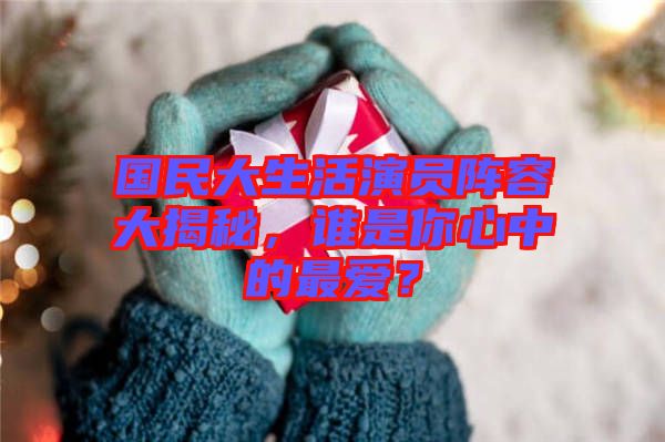 國(guó)民大生活演員陣容大揭秘,誰(shuí)是你心中的最愛?