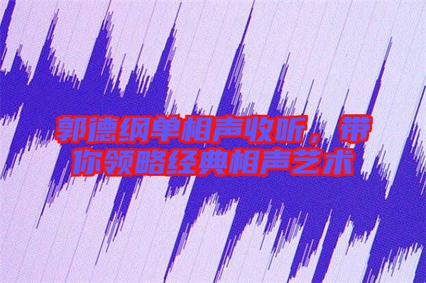 郭德綱單相聲收聽,帶你領(lǐng)略經(jīng)典相聲藝術(shù)