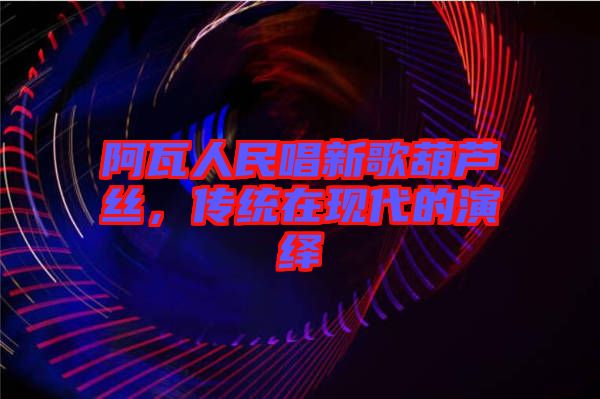 阿瓦人民唱新歌葫蘆絲,傳統(tǒng)在現(xiàn)代的演繹