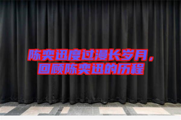 陳奕迅度過漫長歲月，回顧陳奕迅的歷程