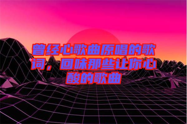曾經(jīng)心歌曲原唱的歌詞,回味那些讓你心酸的歌曲