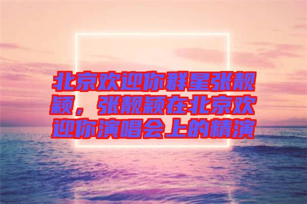 北京歡迎你群星張靚穎，張靚穎在北京歡迎你演唱會上的精演