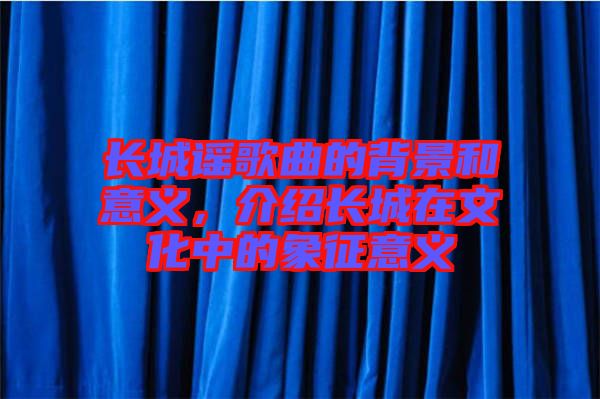 長城謠歌曲的背景和意義,介紹長城在文化中的象征意義
