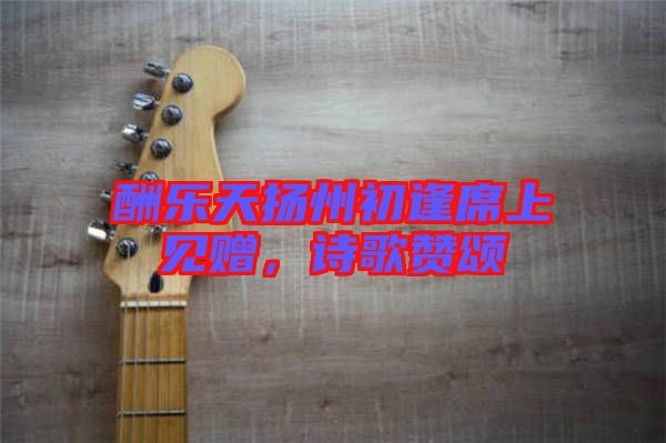 酬樂天揚州初逢席上見贈，詩歌贊頌