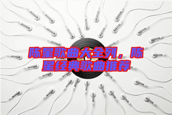 陳星歌曲大全列,陳星經典歌曲推薦