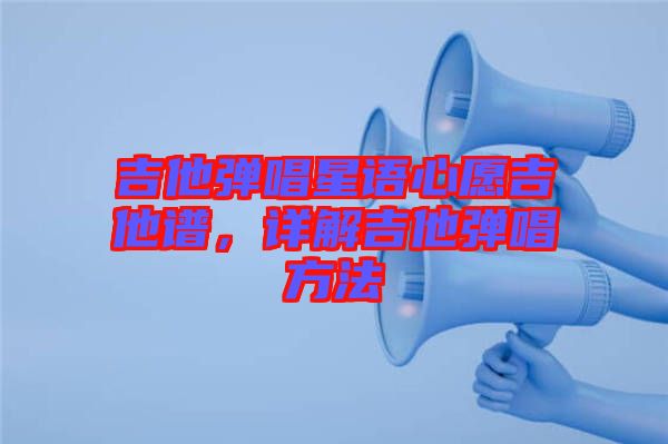 吉他彈唱星語心愿吉他譜,詳解吉他彈唱方法
