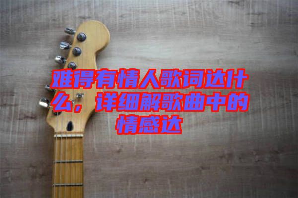 難得有情人歌詞達什么,詳細解歌曲中的情感達