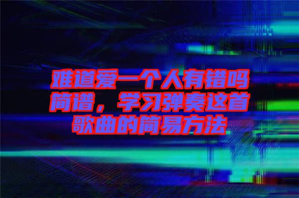 難道愛一個人有錯嗎簡譜,學習彈奏這首歌曲的簡易方法