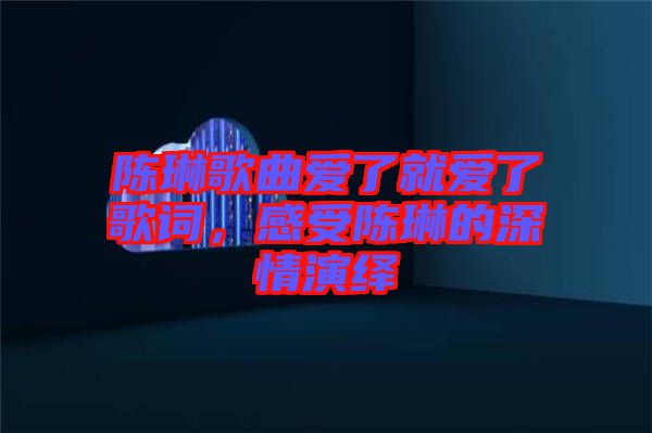 陳琳歌曲愛了就愛了歌詞，感受陳琳的深情演繹