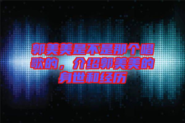 郭美美是不是那個唱歌的，介紹郭美美的身世和經歷