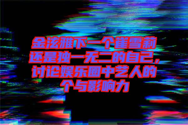 金泫雅下一個崔雪莉還是獨一無二的自己,討論娛樂圈中藝人的個與影響力