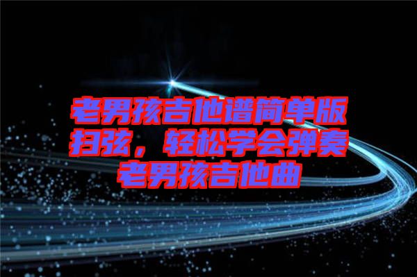 老男孩吉他譜簡(jiǎn)單版掃弦,輕松學(xué)會(huì)彈奏老男孩吉他曲