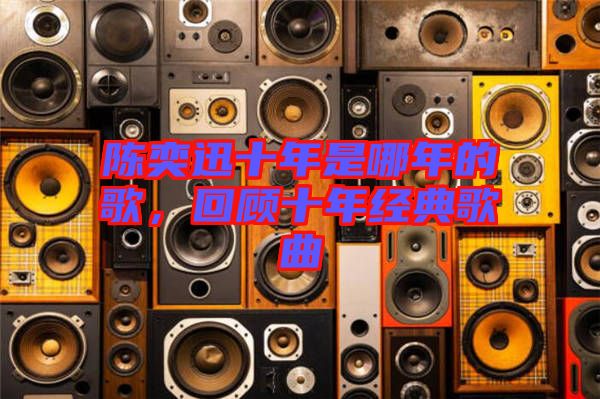 陳奕迅十年是哪年的歌,回顧十年經(jīng)典歌曲