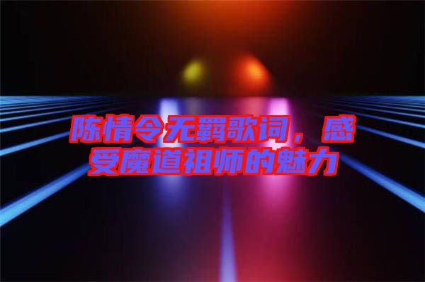 陳情令無羈歌詞,感受魔道祖師的魅力