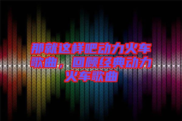 那就這樣吧動力火車歌曲,回顧經(jīng)典動力火車歌曲