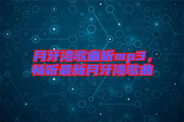 月牙灣歌曲聽(tīng)mp3,暢聽(tīng)最新月牙灣歌曲