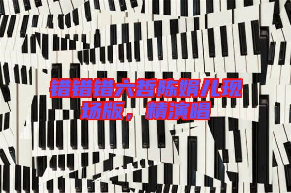 錯錯錯六哲陳娟兒現(xiàn)場版,精演唱