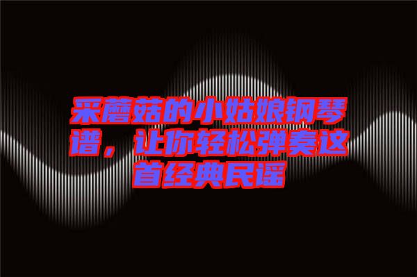 采蘑菇的小姑娘鋼琴譜，讓你輕松彈奏這首經(jīng)典民謠