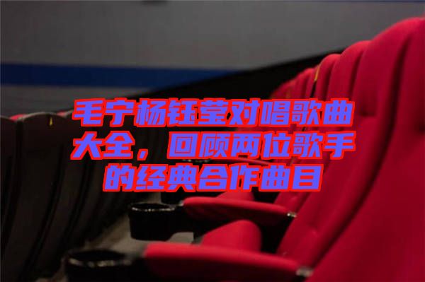 毛寧楊鈺瑩對(duì)唱歌曲大全,回顧兩位歌手的經(jīng)典合作曲目