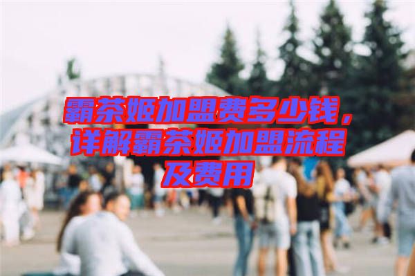 霸茶姬加盟費多少錢,詳解霸茶姬加盟流程及費用