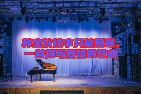 韓寶儀往事只能回味,一首描寫(xiě)愛(ài)情的歌曲