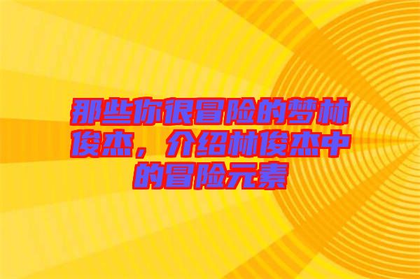 那些你很冒險的夢林俊杰,介紹林俊杰中的冒險元素