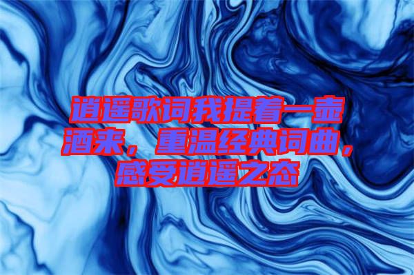 逍遙歌詞我提著一壺酒來(lái),重溫經(jīng)典詞曲,感受逍遙之態(tài)