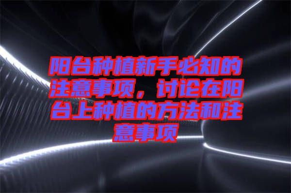 陽(yáng)臺(tái)種植新手必知的注意事項(xiàng),討論在陽(yáng)臺(tái)上種植的方法和注意事項(xiàng)