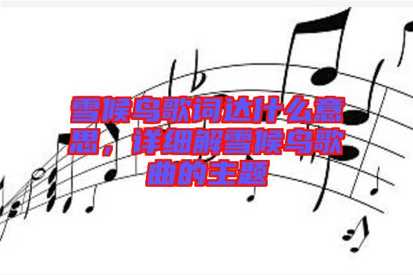 雪候鳥歌詞達(dá)什么意思,詳細(xì)解雪候鳥歌曲的主題