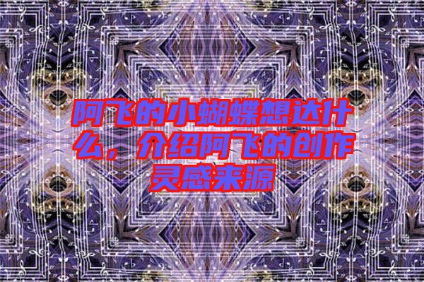 阿飛的小蝴蝶想達什么,介紹阿飛的創(chuàng)作靈感來源