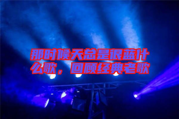那時候天總是很藍什么歌，回顧經典老歌