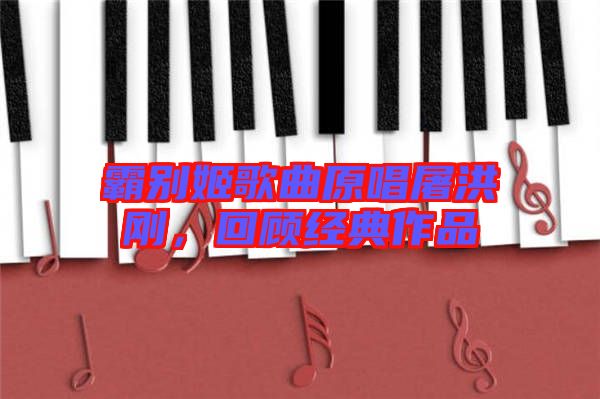 霸別姬歌曲原唱屠洪剛,回顧經(jīng)典作品