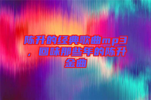 陳升的經典歌曲mp3，回味那些年的陳升金曲