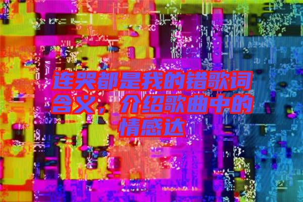 連哭都是我的錯(cuò)歌詞含義,介紹歌曲中的情感達(dá)