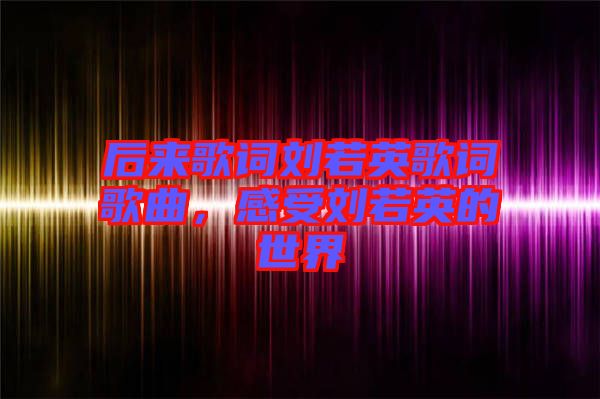 后來(lái)歌詞劉若英歌詞歌曲,感受劉若英的世界