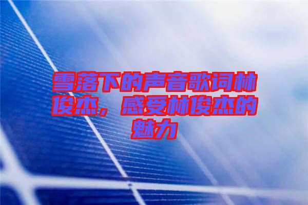雪落下的聲音歌詞林俊杰,感受林俊杰的魅力