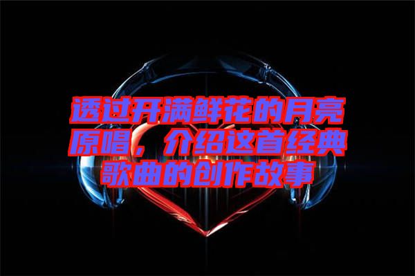 透過開滿鮮花的月亮原唱,介紹這首經典歌曲的創作故事