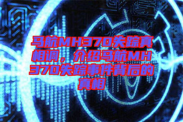 馬航MH370失蹤真相調,介紹馬航MH370失蹤事件背后的真相