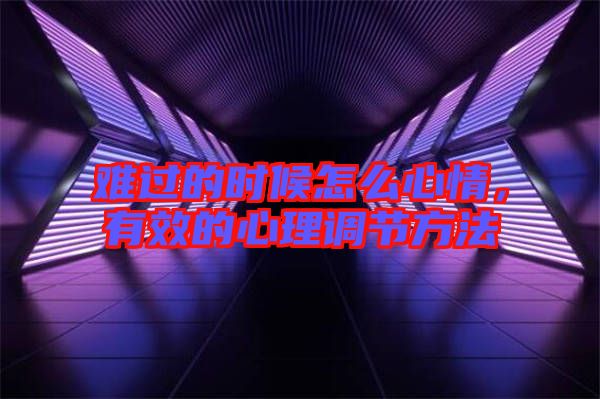 難過的時候怎么心情,有效的心理調節方法