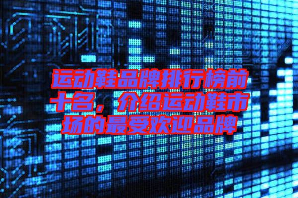 運(yùn)動(dòng)鞋品牌排行榜前十名,介紹運(yùn)動(dòng)鞋市場的最受歡迎品牌