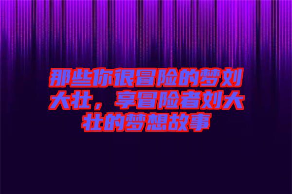 那些你很冒險的夢劉大壯,享冒險者劉大壯的夢想故事