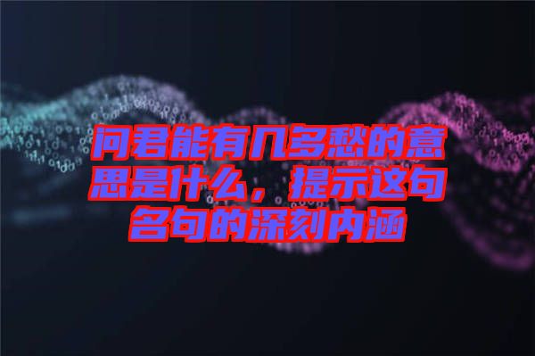 問君能有幾多愁的意思是什么，提示這句名句的深刻內涵