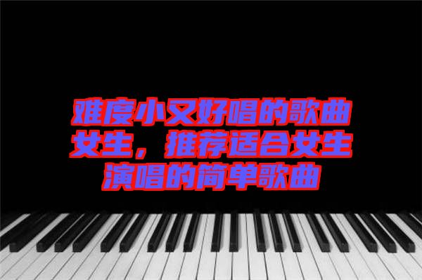 難度小又好唱的歌曲女生,推薦適合女生演唱的簡單歌曲