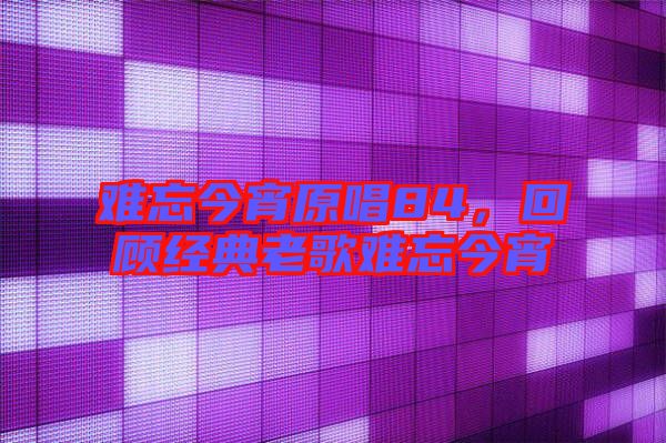 難忘今宵原唱84,回顧經典老歌難忘今宵