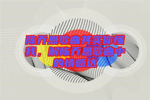 陳喬恩歌曲其實你懂我,解陳喬恩歌曲中的情感達