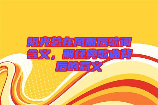 陽(yáng)光總在風(fēng)雨后歌詞含義,解經(jīng)典歌曲背后的意義